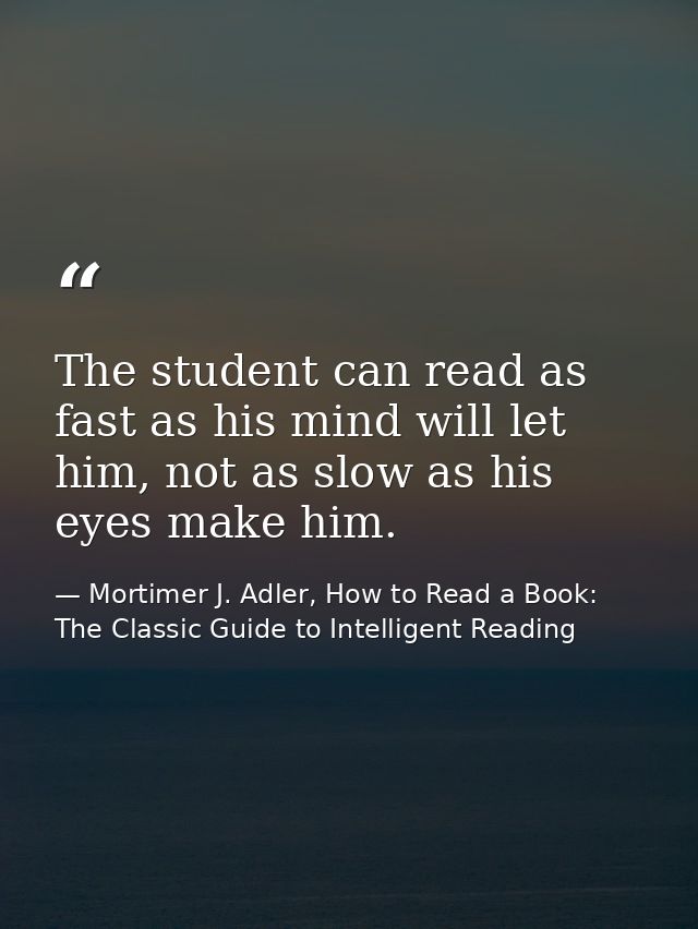 The student can read as fast as his mind will let him, not as slow as his eyes make him. — Mortimer J. Adler, How to Read a Book: The Classic Guide to Intelligent Reading