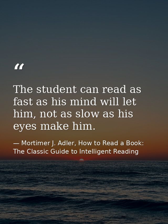 The student can read as fast as his mind will let him, not as slow as his eyes make him. — Mortimer J. Adler, How to Read a Book: The Classic Guide to Intelligent Reading