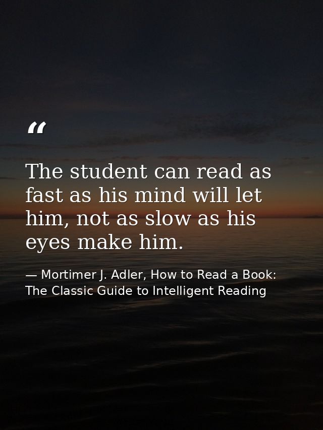 The student can read as fast as his mind will let him, not as slow as his eyes make him. — Mortimer J. Adler, How to Read a Book: The Classic Guide to Intelligent Reading