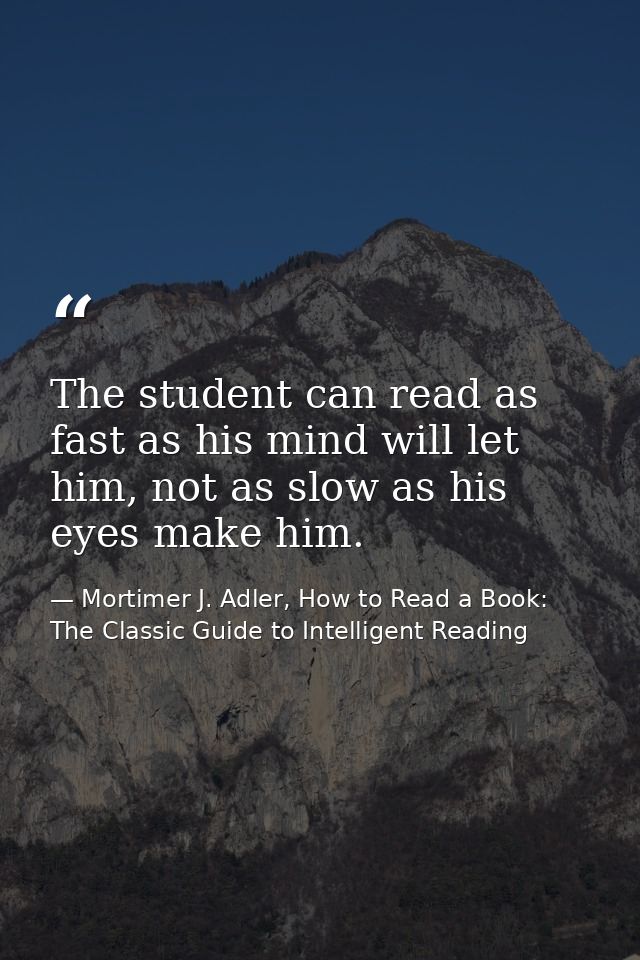 The student can read as fast as his mind will let him, not as slow as his eyes make him. — Mortimer J. Adler, How to Read a Book: The Classic Guide to Intelligent Reading