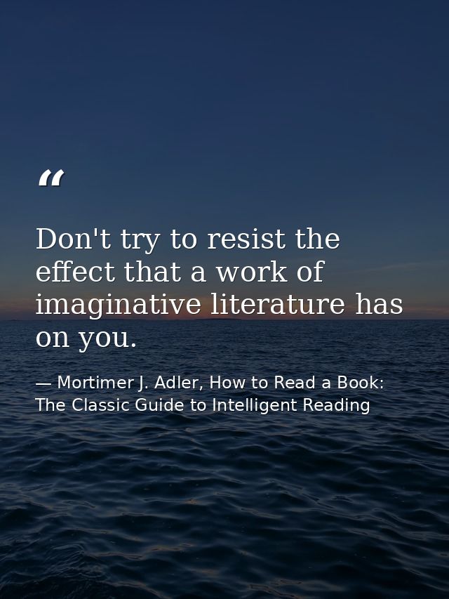 Don't try to resist the effect that a work of imaginative literature has on you. — Mortimer J. Adler, How to Read a Book: The Classic Guide to Intelligent Reading