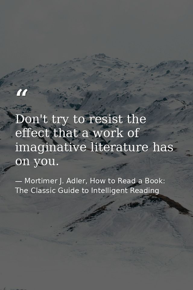 Don't try to resist the effect that a work of imaginative literature has on you. — Mortimer J. Adler, How to Read a Book: The Classic Guide to Intelligent Reading