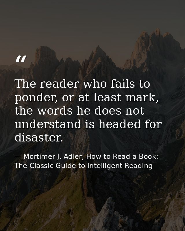 The reader who fails to ponder, or at least mark, the words he does not understand is headed for disaster. — Mortimer J. Adler, How to Read a Book: The Classic Guide to Intelligent Reading