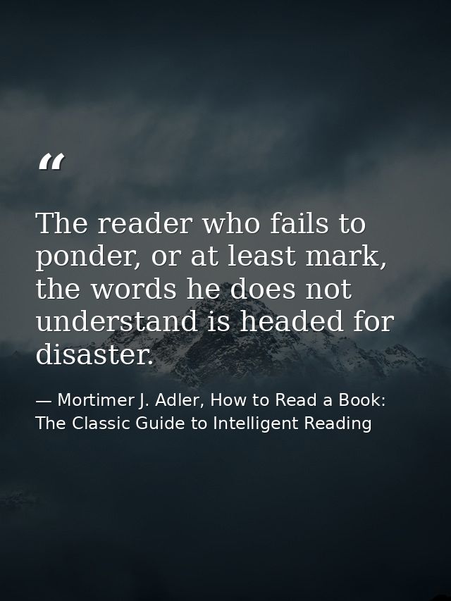 The reader who fails to ponder, or at least mark, the words he does not understand is headed for disaster. — Mortimer J. Adler, How to Read a Book: The Classic Guide to Intelligent Reading