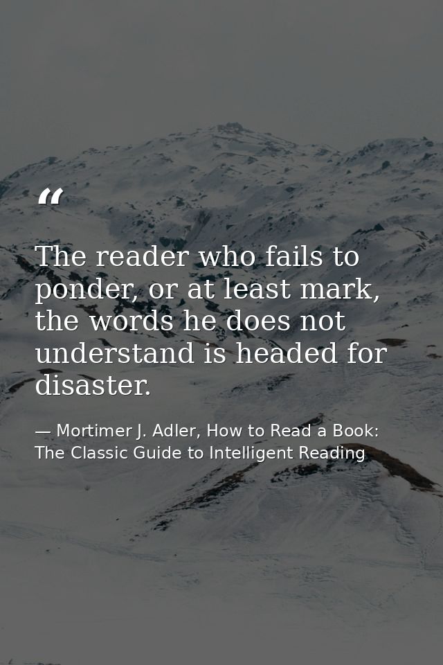 The reader who fails to ponder, or at least mark, the words he does not understand is headed for disaster. — Mortimer J. Adler, How to Read a Book: The Classic Guide to Intelligent Reading