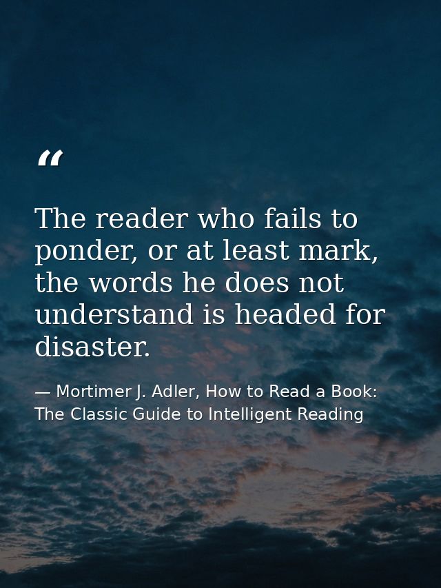 The reader who fails to ponder, or at least mark, the words he does not understand is headed for disaster. — Mortimer J. Adler, How to Read a Book: The Classic Guide to Intelligent Reading