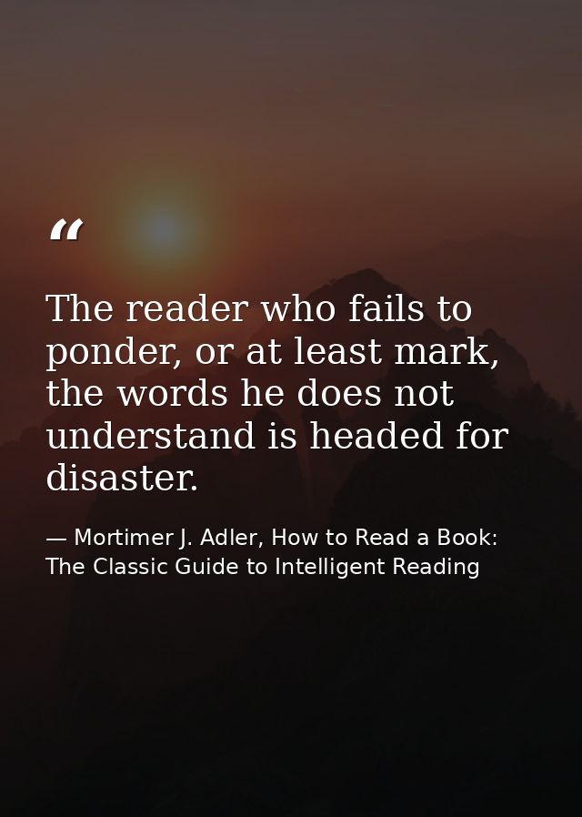 The reader who fails to ponder, or at least mark, the words he does not understand is headed for disaster. — Mortimer J. Adler, How to Read a Book: The Classic Guide to Intelligent Reading