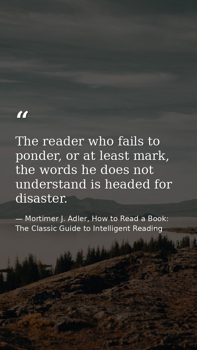 The reader who fails to ponder, or at least mark, the words he does not understand is headed for disaster. — Mortimer J. Adler, How to Read a Book: The Classic Guide to Intelligent Reading