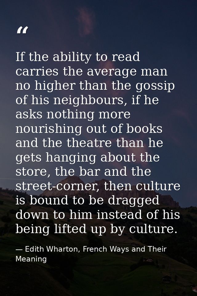 If the ability to read carries the average man no higher than the gossip of his neighbours, if he asks nothing more nour — Edith Wharton, French Ways and Their Meaning