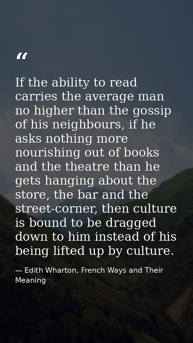 If the ability to read carries the average man no higher than the gossip of his neighbours, if he asks nothing more nour — Edith Wharton, French Ways and Their Meaning