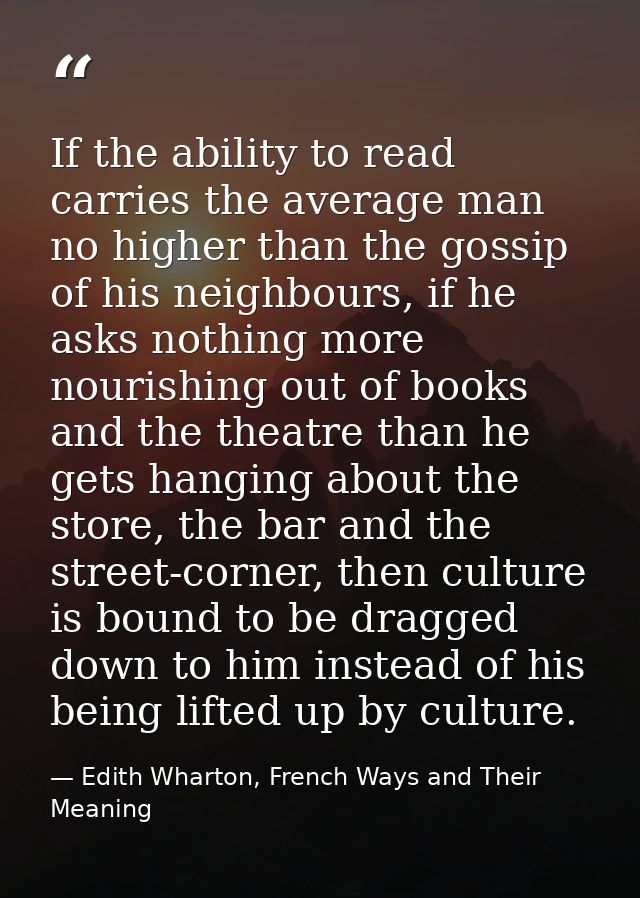 If the ability to read carries the average man no higher than the gossip of his neighbours, if he asks nothing more nour — Edith Wharton, French Ways and Their Meaning