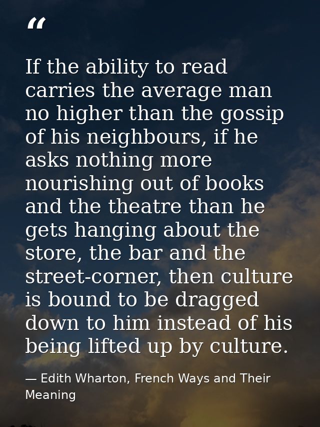 If the ability to read carries the average man no higher than the gossip of his neighbours, if he asks nothing more nour — Edith Wharton, French Ways and Their Meaning