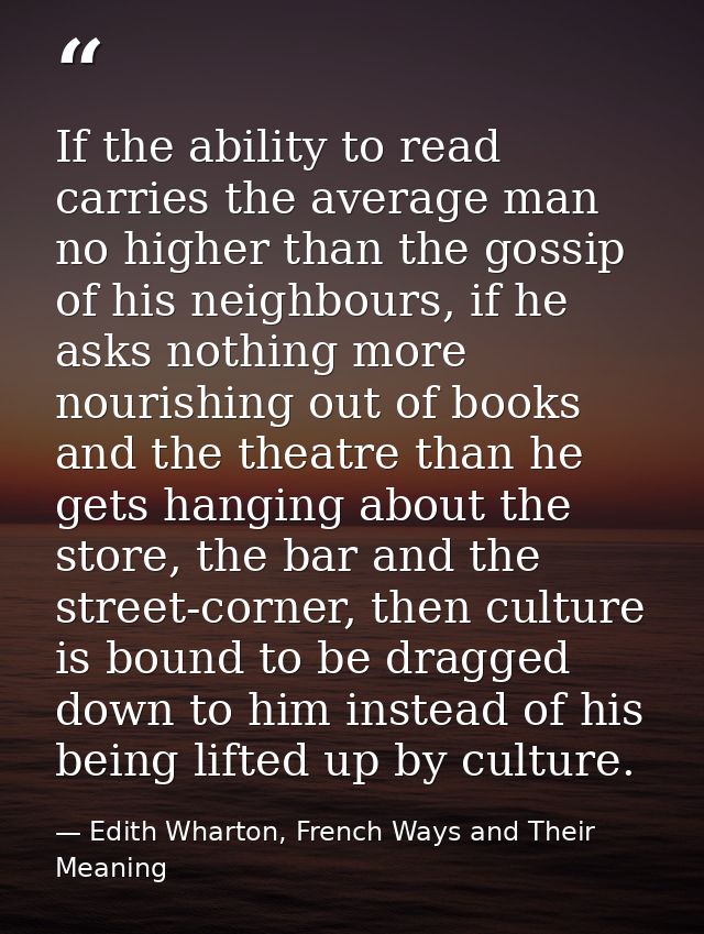 If the ability to read carries the average man no higher than the gossip of his neighbours, if he asks nothing more nour — Edith Wharton, French Ways and Their Meaning