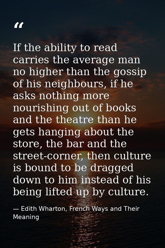 If the ability to read carries the average man no higher than the gossip of his neighbours, if he asks nothing more nour — Edith Wharton, French Ways and Their Meaning