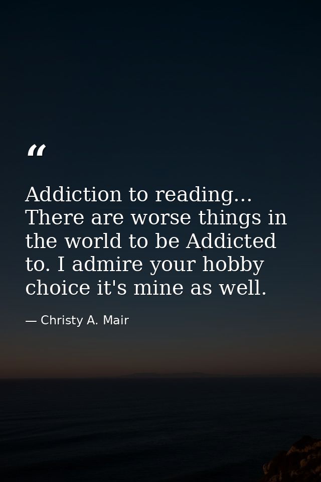 Addiction to reading... There are worse things in the world to be Addicted to. I admire your hobby choice it's mine as w — Christy A. Mair