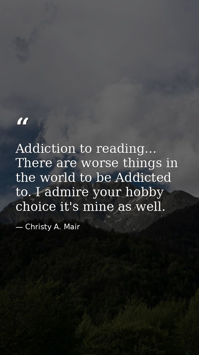 Addiction to reading... There are worse things in the world to be Addicted to. I admire your hobby choice it's mine as w — Christy A. Mair