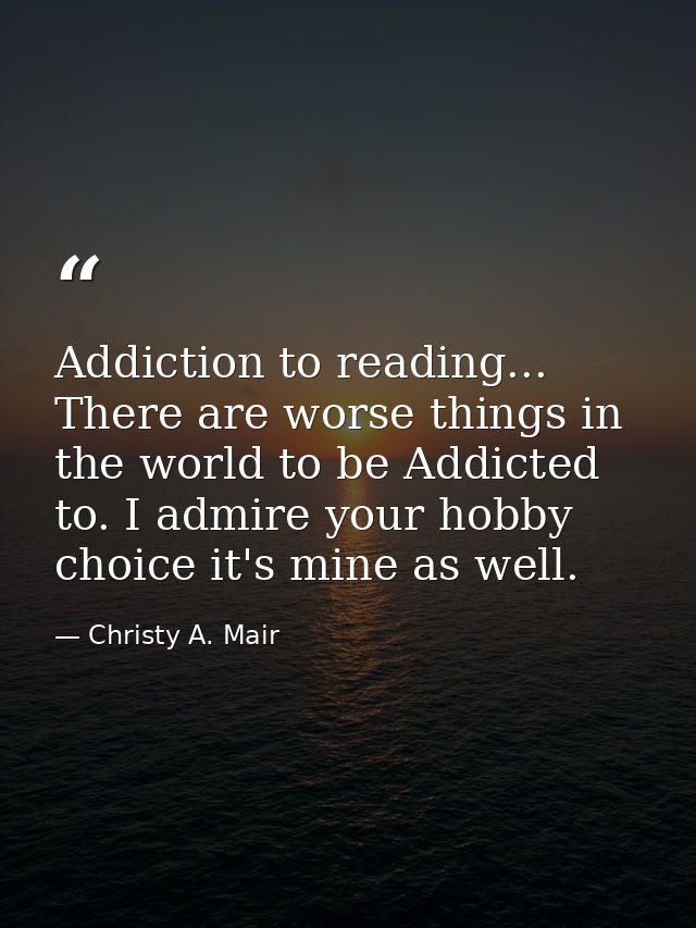 Addiction to reading... There are worse things in the world to be Addicted to. I admire your hobby choice it's mine as w — Christy A. Mair