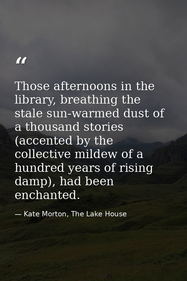 Those afternoons in the library, breathing the stale sun-warmed dust of a thousand stories (accented by the collective m — Kate Morton, The Lake House