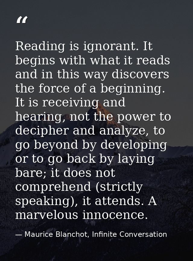 Reading is ignorant. It begins with what it reads and in this way discovers the force of a beginning. It is receiving an — Maurice Blanchot, Infinite Conversation