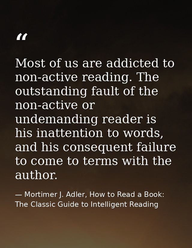 Most of us are addicted to non-active reading. The outstanding fault of the non-active or undemanding reader is his inat — Mortimer J. Adler, How to Read a Book: The Classic Guide to Intelligent Reading