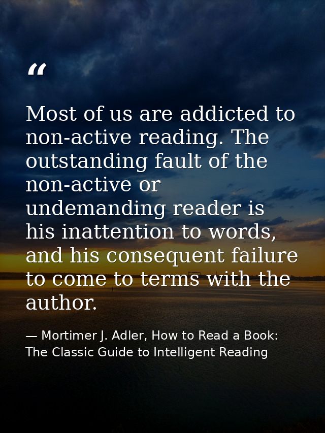 Most of us are addicted to non-active reading. The outstanding fault of the non-active or undemanding reader is his inat — Mortimer J. Adler, How to Read a Book: The Classic Guide to Intelligent Reading