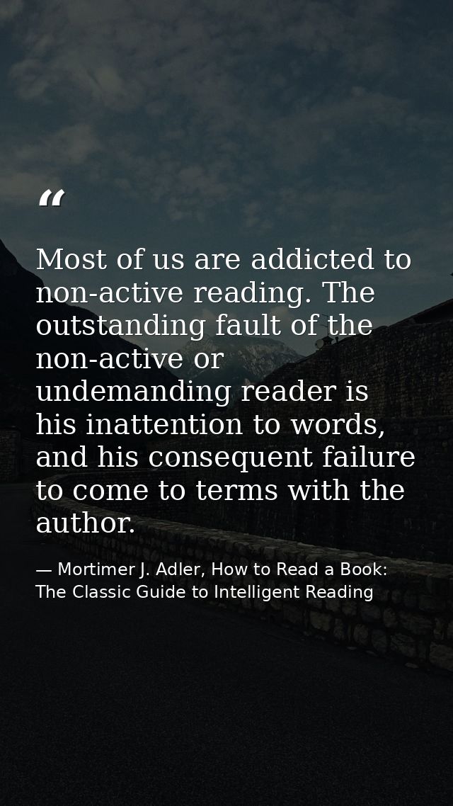 Most of us are addicted to non-active reading. The outstanding fault of the non-active or undemanding reader is his inat — Mortimer J. Adler, How to Read a Book: The Classic Guide to Intelligent Reading