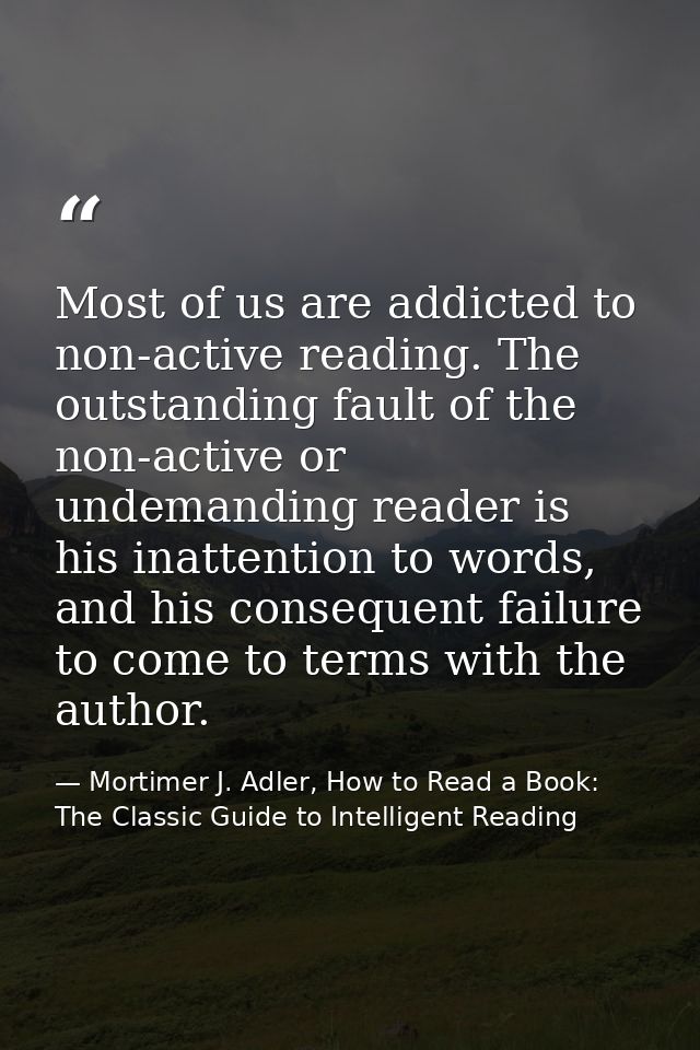 Most of us are addicted to non-active reading. The outstanding fault of the non-active or undemanding reader is his inat — Mortimer J. Adler, How to Read a Book: The Classic Guide to Intelligent Reading