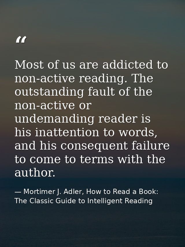 Most of us are addicted to non-active reading. The outstanding fault of the non-active or undemanding reader is his inat — Mortimer J. Adler, How to Read a Book: The Classic Guide to Intelligent Reading