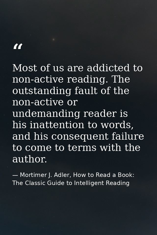 Most of us are addicted to non-active reading. The outstanding fault of the non-active or undemanding reader is his inat — Mortimer J. Adler, How to Read a Book: The Classic Guide to Intelligent Reading