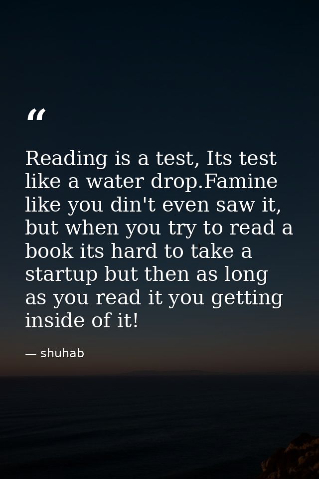 Reading is a test, Its test like a water drop.Famine like you din't even saw it, but when you try to read a book its har — shuhab
