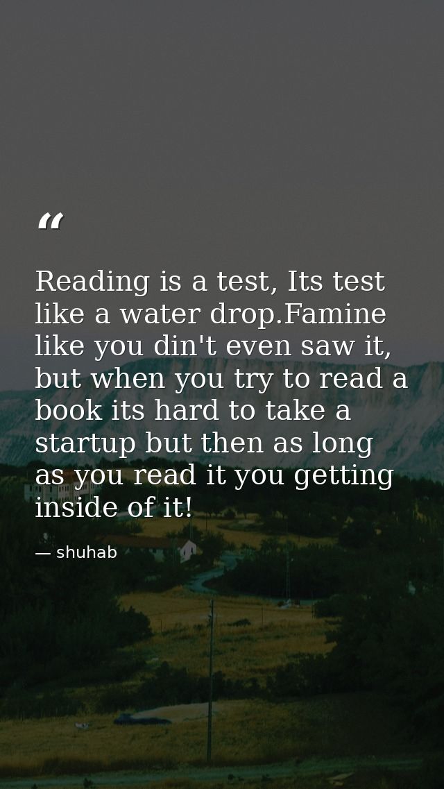 Reading is a test, Its test like a water drop.Famine like you din't even saw it, but when you try to read a book its har — shuhab