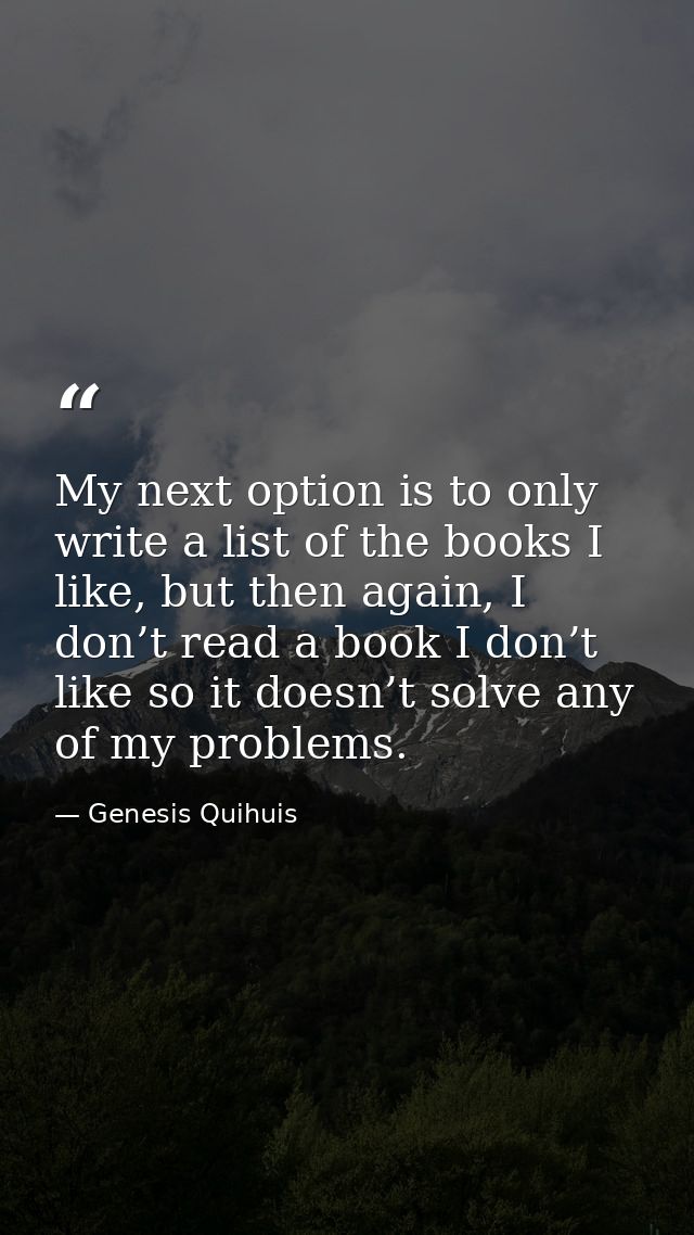 My next option is to only write a list of the books I like, but then again, I don’t read a book I don’t like so it doesn — Genesis Quihuis