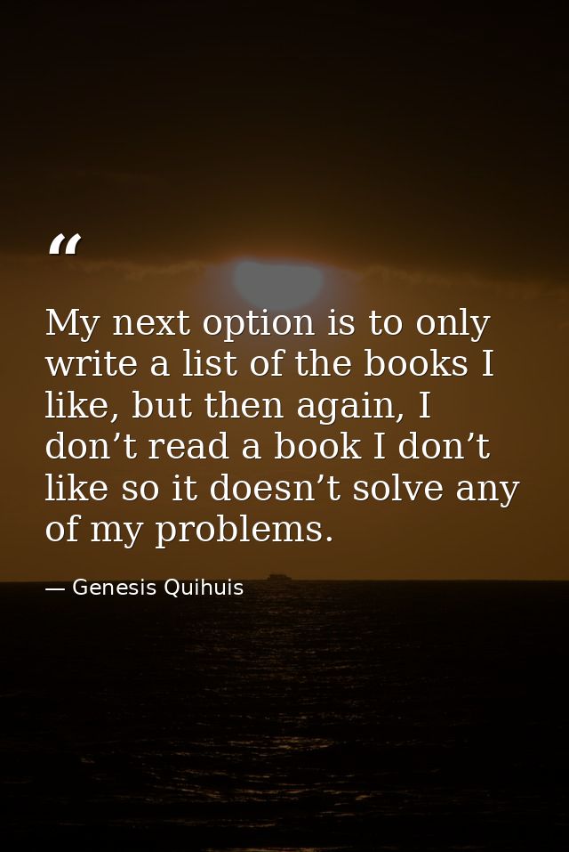 My next option is to only write a list of the books I like, but then again, I don’t read a book I don’t like so it doesn — Genesis Quihuis