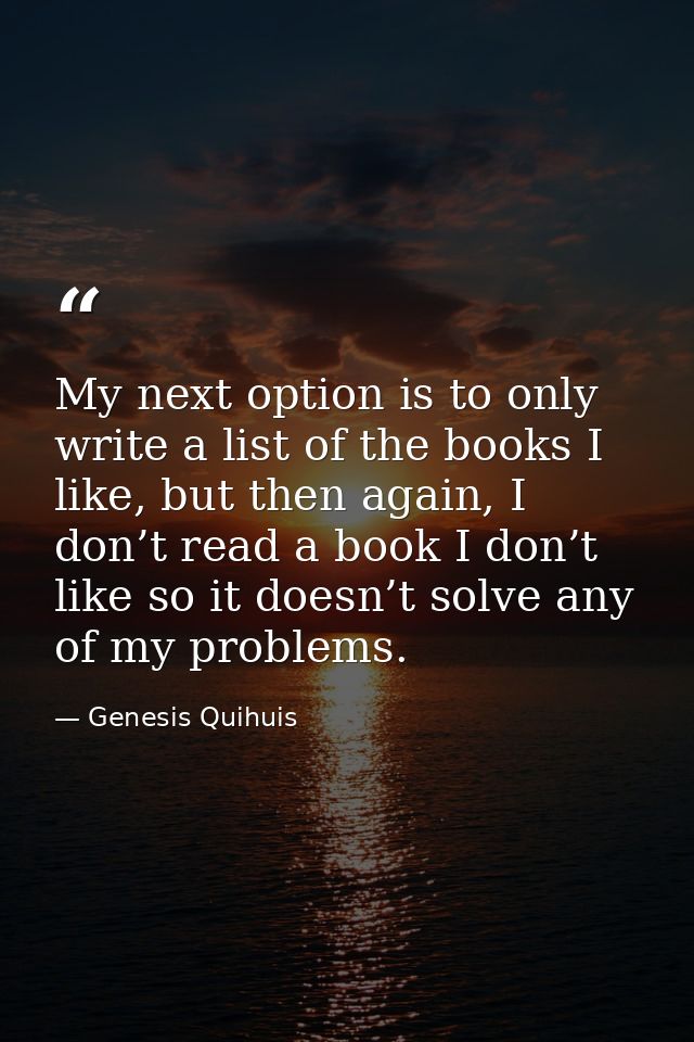 My next option is to only write a list of the books I like, but then again, I don’t read a book I don’t like so it doesn — Genesis Quihuis
