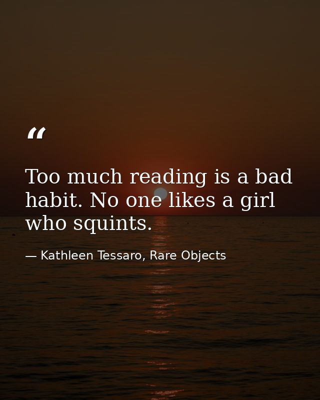 Too much reading is a bad habit. No one likes a girl who squints. — Kathleen Tessaro, Rare Objects