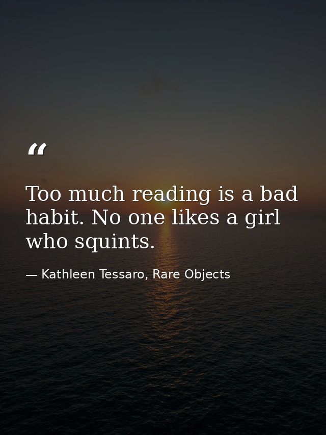 Too much reading is a bad habit. No one likes a girl who squints. — Kathleen Tessaro, Rare Objects