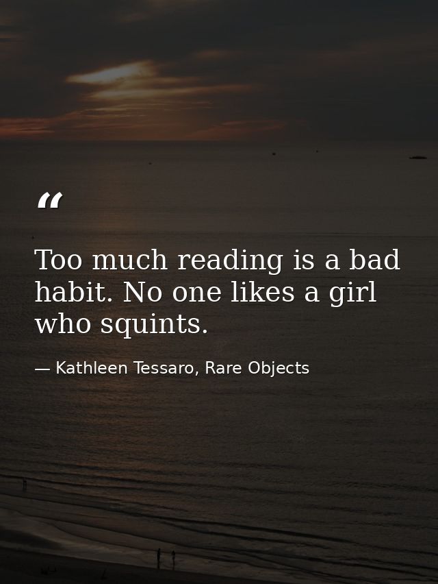 Too much reading is a bad habit. No one likes a girl who squints. — Kathleen Tessaro, Rare Objects