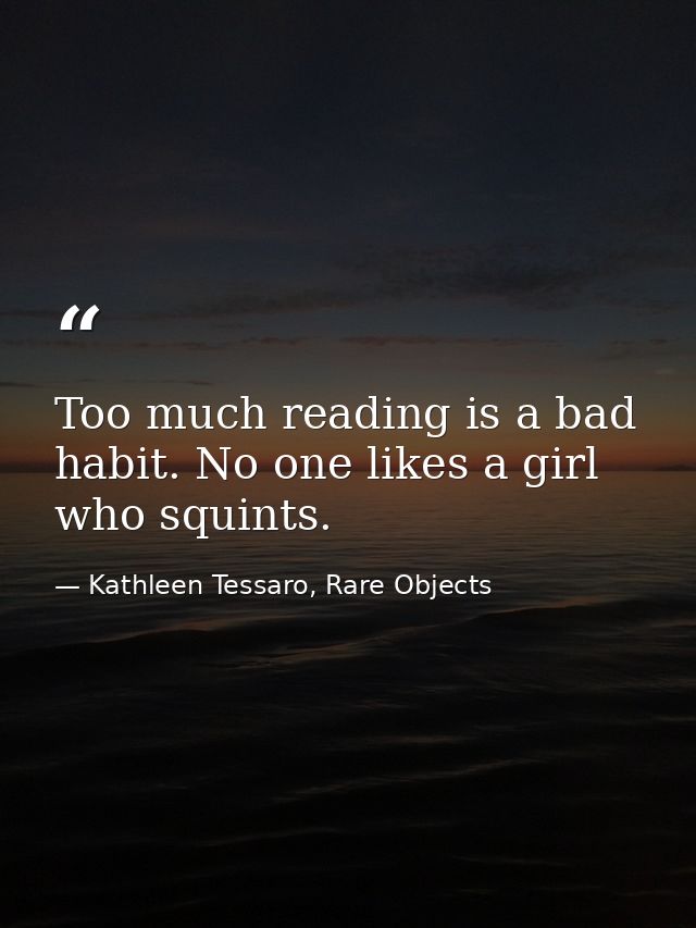 Too much reading is a bad habit. No one likes a girl who squints. — Kathleen Tessaro, Rare Objects