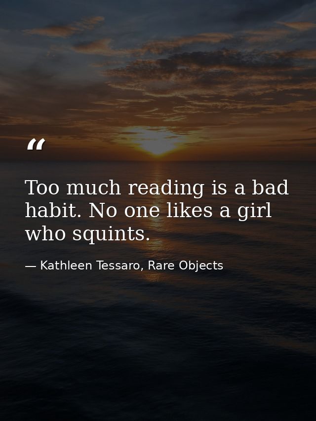 Too much reading is a bad habit. No one likes a girl who squints. — Kathleen Tessaro, Rare Objects