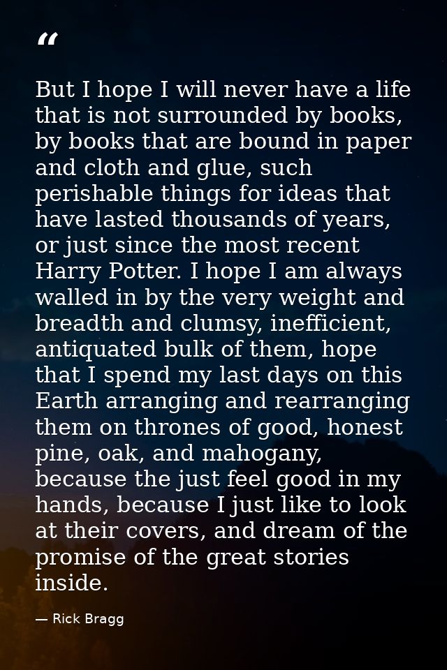 But I hope I will never have a life that is not surrounded by books, by books that are bound in paper and cloth and glue — Rick Bragg