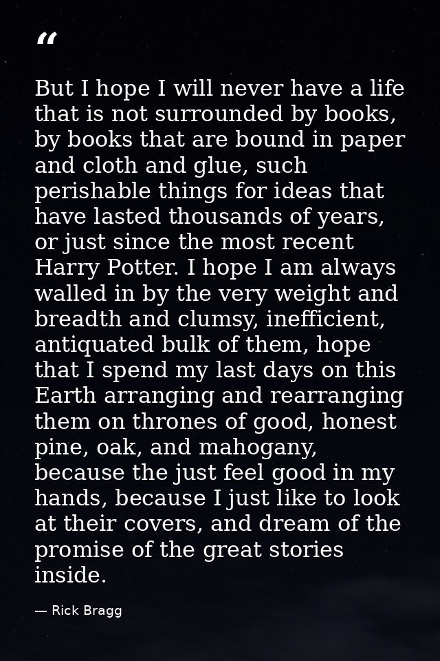 But I hope I will never have a life that is not surrounded by books, by books that are bound in paper and cloth and glue — Rick Bragg