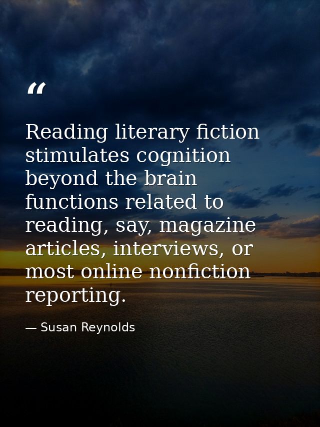 Reading literary fiction stimulates cognition beyond the brain functions related to reading, say, magazine articles, int — Susan Reynolds