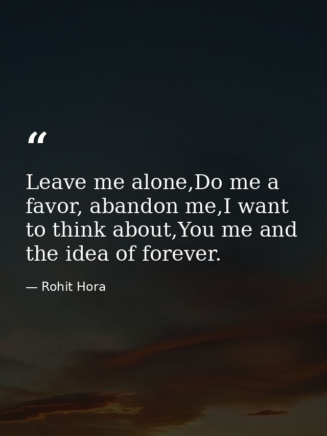 Leave me alone,Do me a favor, abandon me,I want to think about,You me and the idea of forever. — Rohit Hora