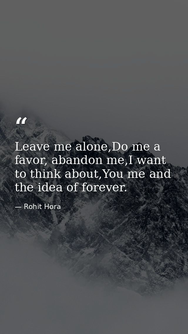 Leave me alone,Do me a favor, abandon me,I want to think about,You me and the idea of forever. — Rohit Hora