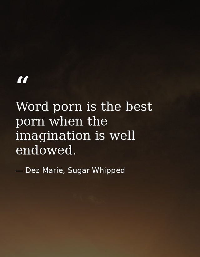 Word porn is the best porn when the imagination is well endowed. — Dez Marie, Sugar Whipped
