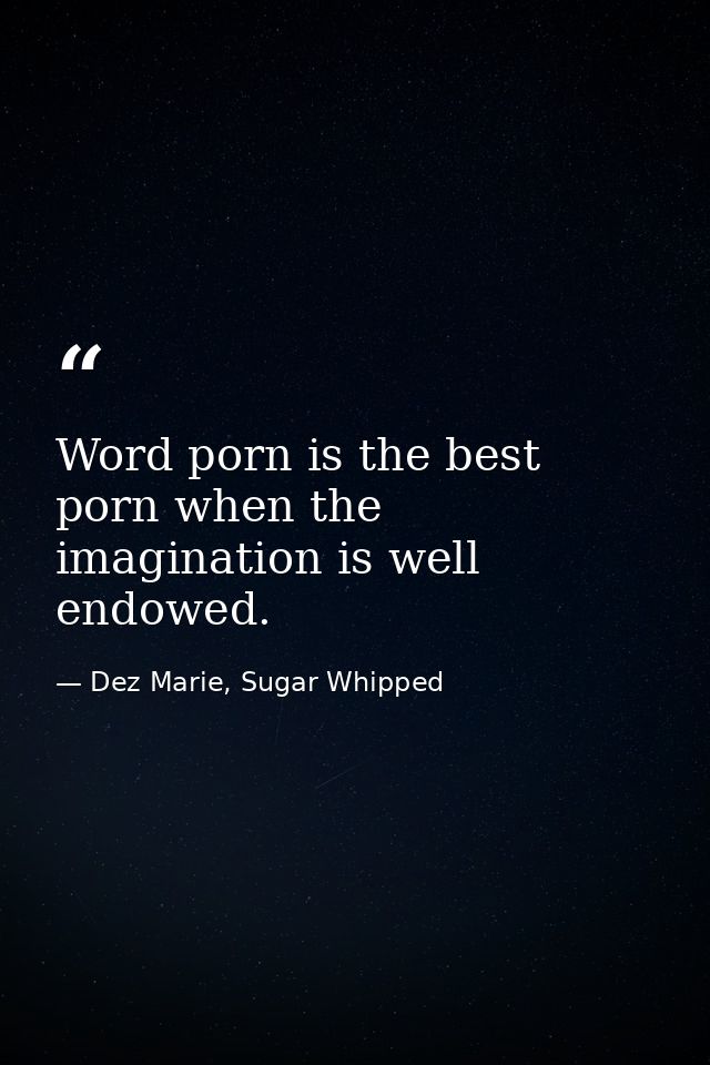 Word porn is the best porn when the imagination is well endowed. — Dez Marie, Sugar Whipped