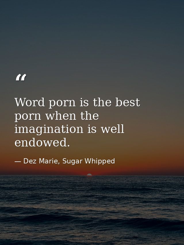 Word porn is the best porn when the imagination is well endowed. — Dez Marie, Sugar Whipped