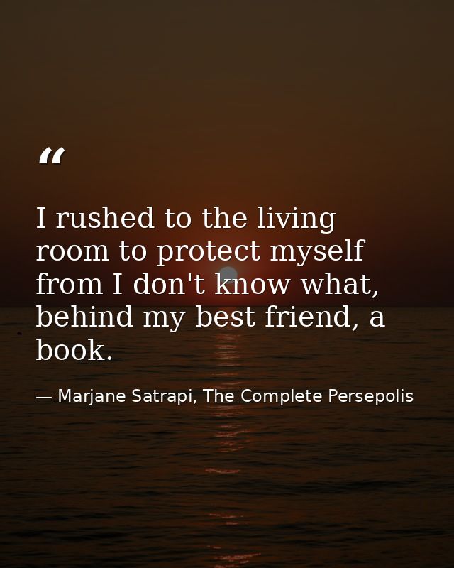 I rushed to the living room to protect myself from I don't know what, behind my best friend, a book. — Marjane Satrapi, The Complete Persepolis