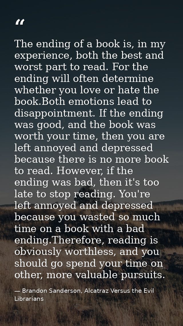 The ending of a book is, in my experience, both the best and worst part to read. For the ending will often determine whe — Brandon Sanderson, Alcatraz Versus the Evil Librarians