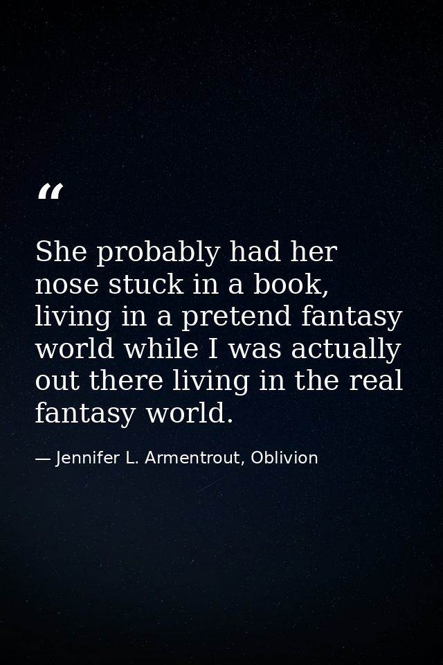 She probably had her nose stuck in a book, living in a pretend fantasy world while I was actually out there living in th — Jennifer L. Armentrout, Oblivion